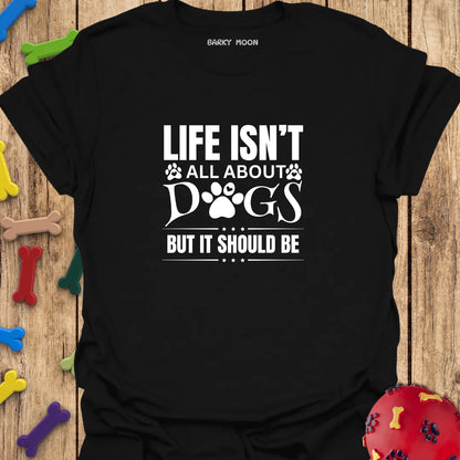 Life Isn’t All About Dogs But It Should Be T-Shirt