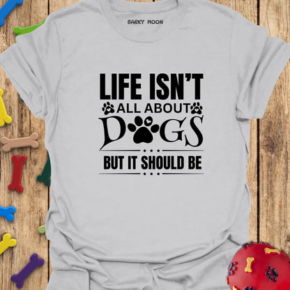 Life Isn’t All About Dogs But It Should Be T-Shirt