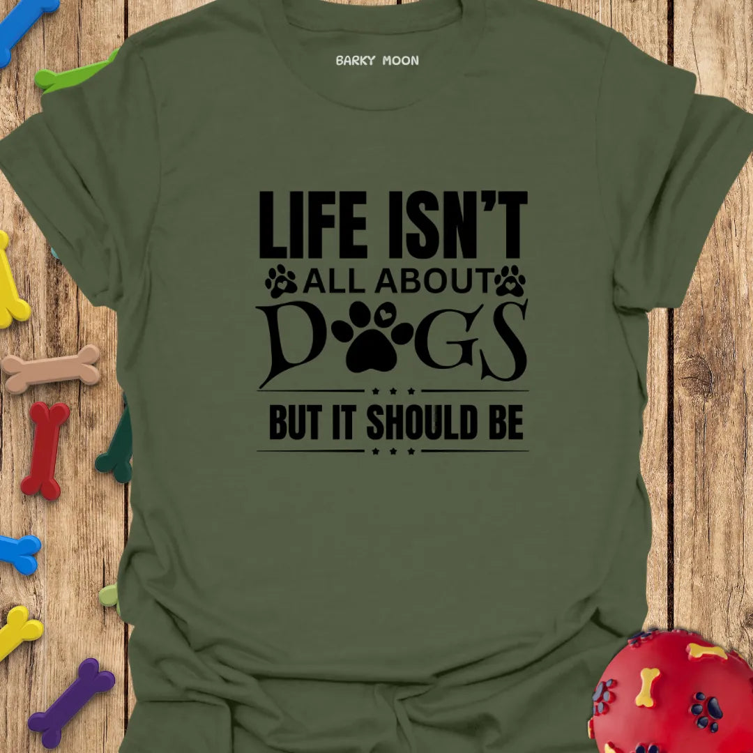 Life Isn’t All About Dogs But It Should Be T-Shirt