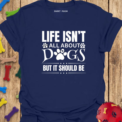 Life Isn’t All About Dogs But It Should Be T-Shirt