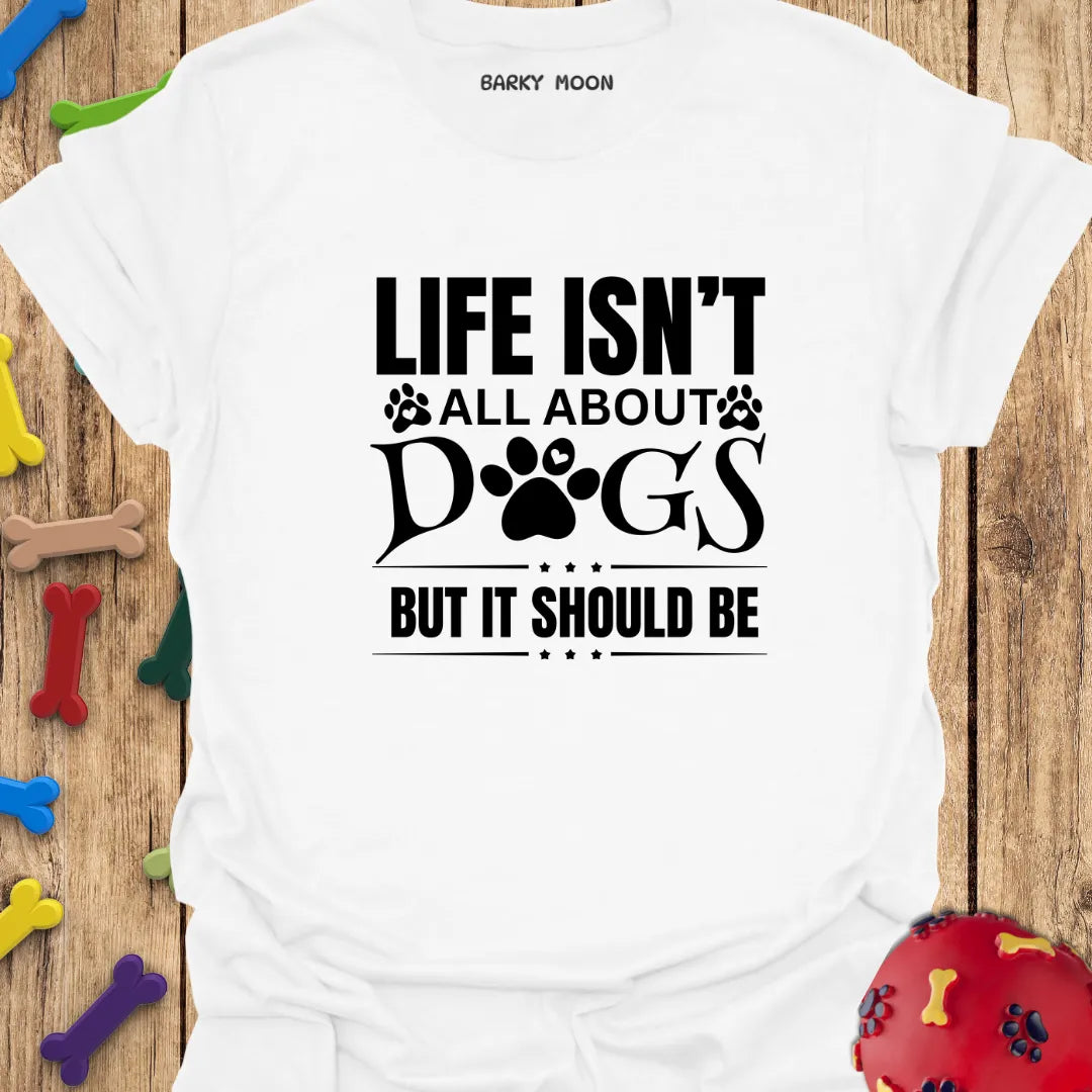 Life Isn’t All About Dogs But It Should Be T-Shirt